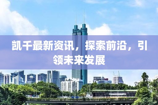 凱千最新資訊，探索前沿，引領(lǐng)未來發(fā)展