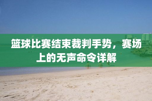 籃球比賽結(jié)束裁判手勢(shì)，賽場(chǎng)上的無聲命令詳解