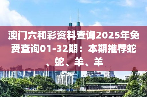 澳門六和彩資料查詢2025年免費(fèi)查詢01-32期：本期推薦蛇、蛇、羊、羊