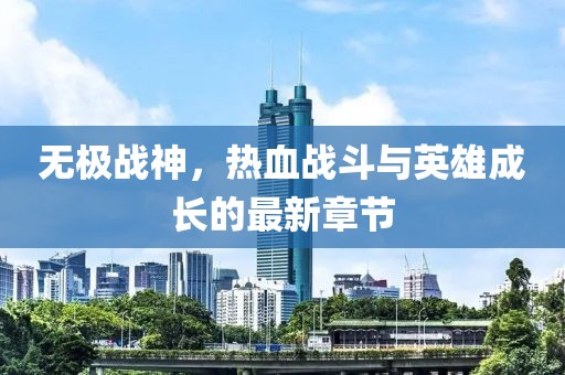 無極戰(zhàn)神，熱血戰(zhàn)斗與英雄成長的最新章節(jié)