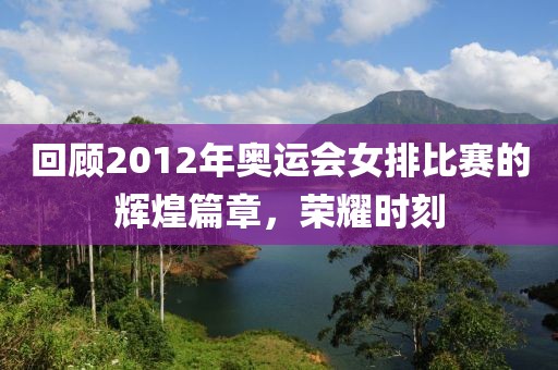 回顧2012年奧運(yùn)會(huì)女排比賽的輝煌篇章，榮耀時(shí)刻