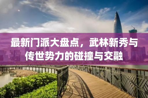 最新門派大盤點，武林新秀與傳世勢力的碰撞與交融