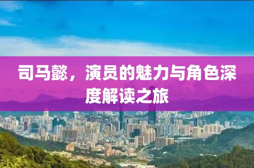 司馬懿，演員的魅力與角色深度解讀之旅