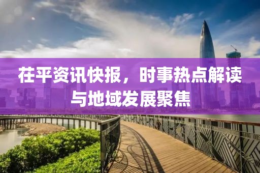 茌平資訊快報(bào)，時(shí)事熱點(diǎn)解讀與地域發(fā)展聚焦