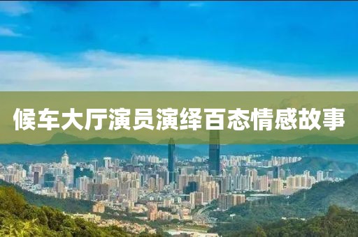 候車(chē)大廳演員演繹百態(tài)情感故事