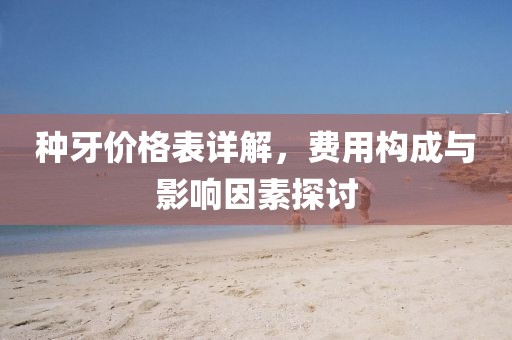 種牙價(jià)格表詳解，費(fèi)用構(gòu)成與影響因素探討