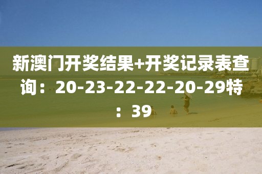 新澳門開獎(jiǎng)結(jié)果+開獎(jiǎng)記錄表查詢：20-23-22-22-20-29特：39