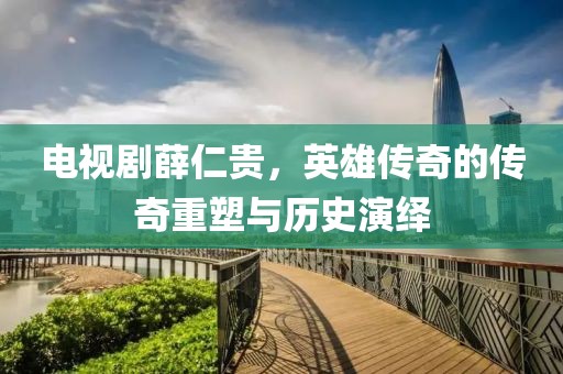 電視劇薛仁貴，英雄傳奇的傳奇重塑與歷史演繹