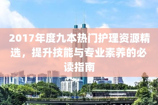 2017年度九本熱門護(hù)理資源精選，提升技能與專業(yè)素養(yǎng)的必讀指南