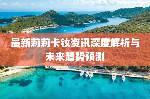 最新莉莉卡釹資訊深度解析與未來趨勢預(yù)測