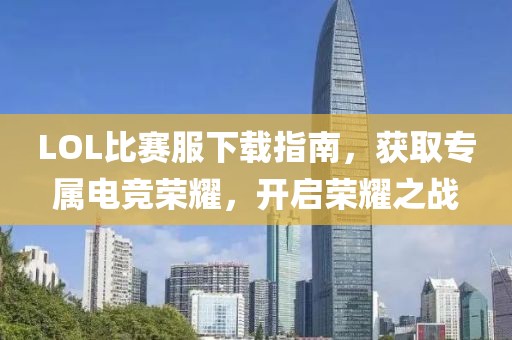LOL比賽服下載指南，獲取專屬電競榮耀，開啟榮耀之戰(zhàn)