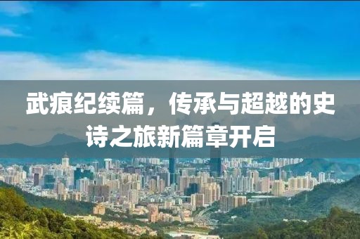 武痕紀續(xù)篇，傳承與超越的史詩之旅新篇章開啟