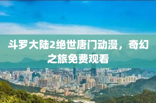 斗羅大陸2絕世唐門動(dòng)漫，奇幻之旅免費(fèi)觀看