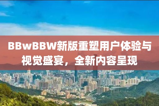 BBwBBW新版重塑用戶體驗(yàn)與視覺盛宴，全新內(nèi)容呈現(xiàn)