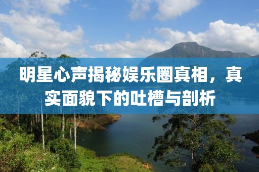 明星心聲揭秘娛樂圈真相，真實(shí)面貌下的吐槽與剖析