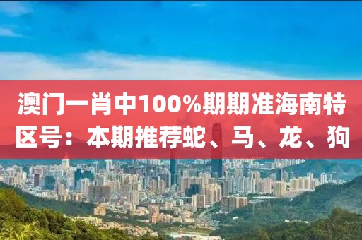 澳門一肖中100%期期準海南特區(qū)號：本期推薦蛇、馬、龍、狗