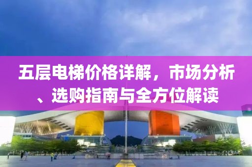 五層電梯價格詳解，市場分析、選購指南與全方位解讀