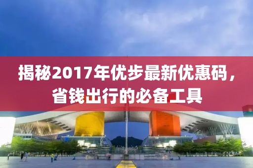 揭秘2017年優(yōu)步最新優(yōu)惠碼，省錢出行的必備工具