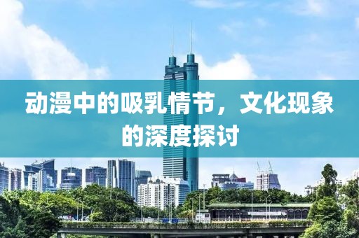 動(dòng)漫中的吸乳情節(jié)，文化現(xiàn)象的深度探討