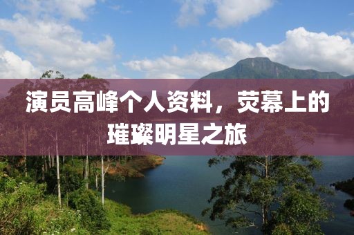 演員高峰個人資料，熒幕上的璀璨明星之旅