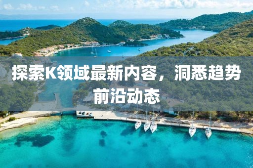 探索K領(lǐng)域最新內(nèi)容，洞悉趨勢(shì)前沿動(dòng)態(tài)