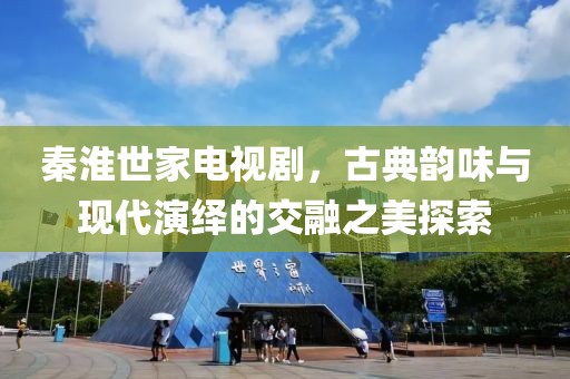 秦淮世家電視劇，古典韻味與現(xiàn)代演繹的交融之美探索