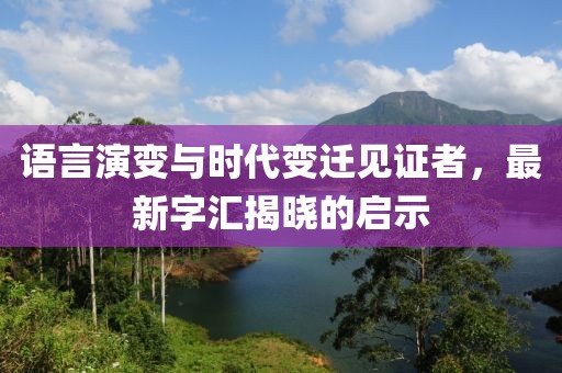 語言演變與時代變遷見證者，最新字匯揭曉的啟示