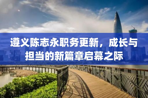 遵義陳志永職務(wù)更新，成長與擔(dān)當(dāng)?shù)男缕聠⒛恢H