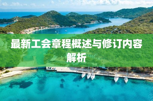 最新工會(huì)章程概述與修訂內(nèi)容解析