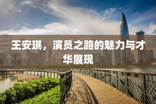 王安琪，演員之路的魅力與才華展現(xiàn)