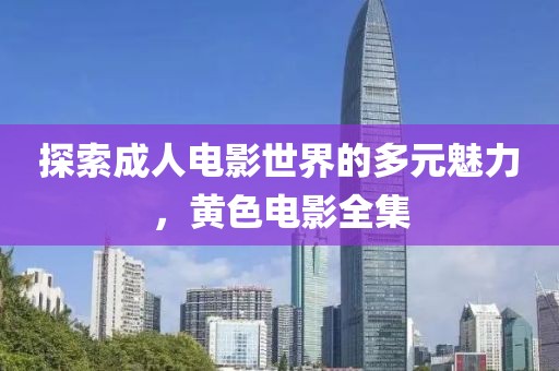 探索成人電影世界的多元魅力，黃色電影全集
