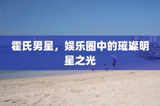 霍氏男星，娛樂圈中的璀璨明星之光