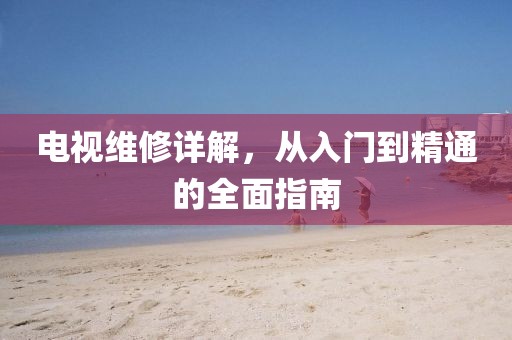 電視維修詳解，從入門到精通的全面指南