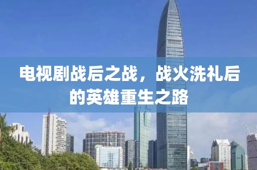 電視劇戰(zhàn)后之戰(zhàn)，戰(zhàn)火洗禮后的英雄重生之路