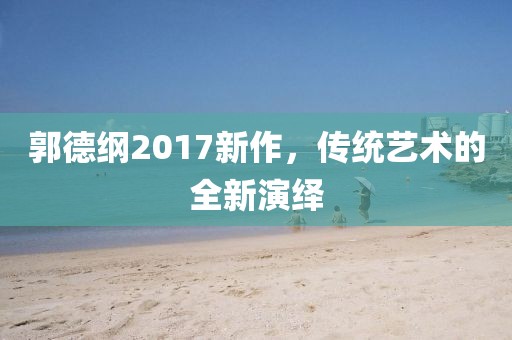 郭德綱2017新作，傳統(tǒng)藝術(shù)的全新演繹