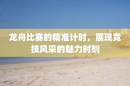 龍舟比賽的精準(zhǔn)計(jì)時，展現(xiàn)競技風(fēng)采的魅力時刻