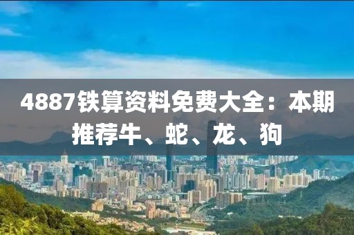 4887鐵算資料免費(fèi)大全：本期推薦牛、蛇、龍、狗