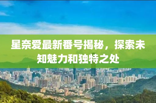 星奈愛最新番號(hào)揭秘，探索未知魅力和獨(dú)特之處