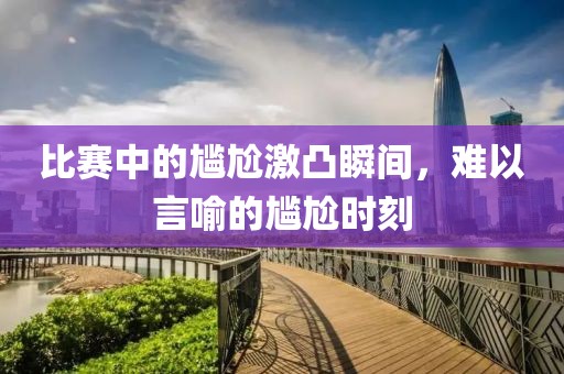比賽中的尷尬激凸瞬間，難以言喻的尷尬時刻