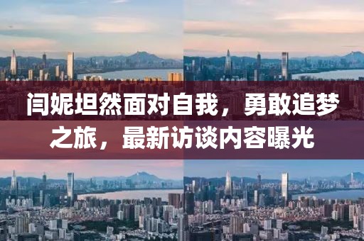 閆妮坦然面對自我，勇敢追夢之旅，最新訪談內(nèi)容曝光
