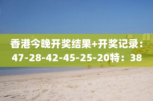 香港今晚開獎(jiǎng)結(jié)果+開獎(jiǎng)記錄：47-28-42-45-25-20特：38