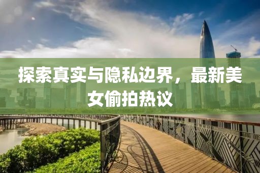 探索真實與隱私邊界，最新美女偷拍熱議