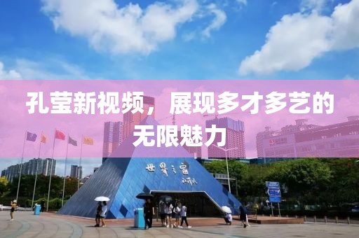 孔瑩新視頻，展現(xiàn)多才多藝的無限魅力