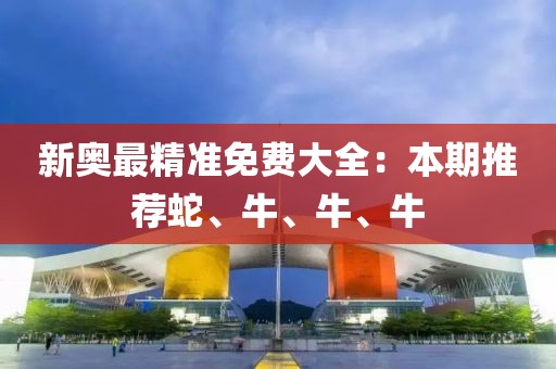 新奧最精準(zhǔn)免費(fèi)大全：本期推薦蛇、牛、牛、牛