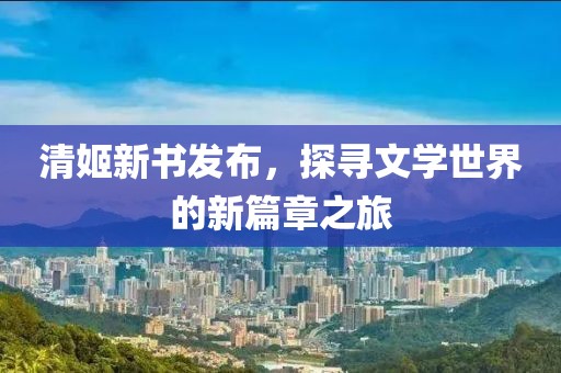 清姬新書發(fā)布，探尋文學(xué)世界的新篇章之旅