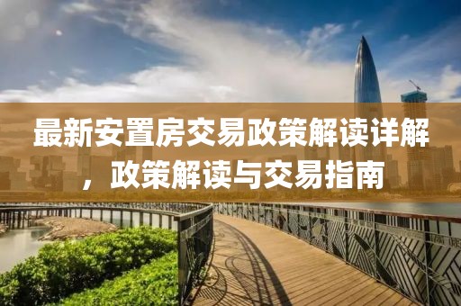 最新安置房交易政策解讀詳解，政策解讀與交易指南