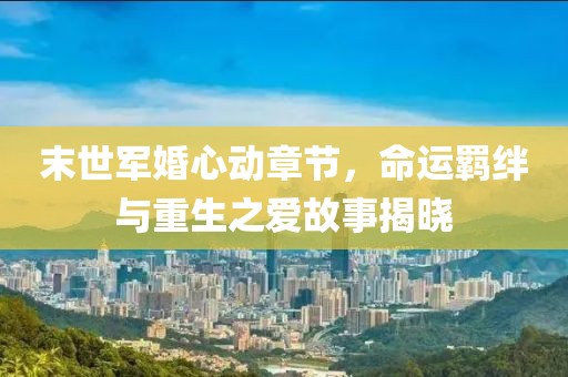 末世軍婚心動章節(jié)，命運羈絆與重生之愛故事揭曉