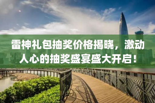雷神禮包抽獎(jiǎng)價(jià)格揭曉，激動(dòng)人心的抽獎(jiǎng)盛宴盛大開(kāi)啟！