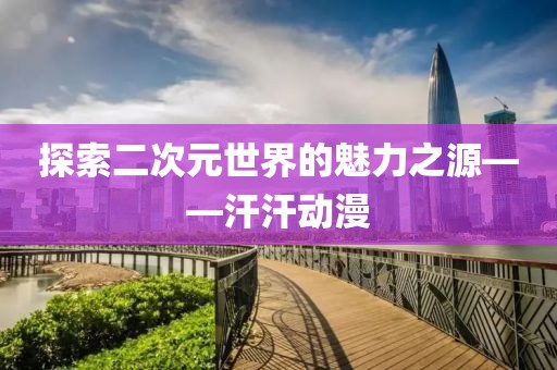 探索二次元世界的魅力之源——汗汗動(dòng)漫