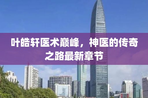 葉皓軒醫(yī)術(shù)巔峰，神醫(yī)的傳奇之路最新章節(jié)
